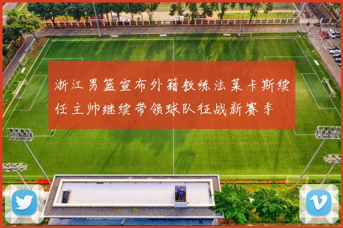 浙江男篮宣布外籍教练法莱卡斯续任主帅继续带领球队征战新赛季