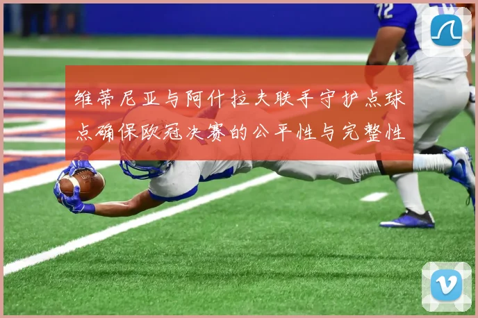 维蒂尼亚与阿什拉夫联手守护点球点确保欧冠决赛的公平性与完整性