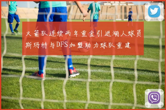 火箭队连续两年重金引进湖人球员斯玛特与DFS加盟助力球队重建