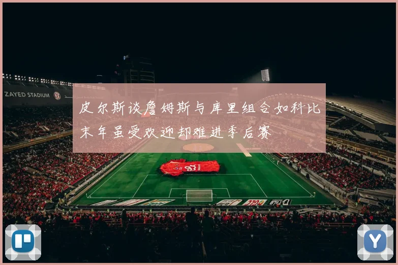 皮尔斯谈詹姆斯与库里组合如科比末年虽受欢迎却难进季后赛
