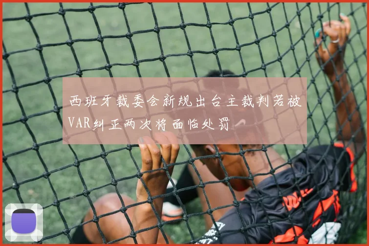 西班牙裁委会新规出台主裁判若被VAR纠正两次将面临处罚