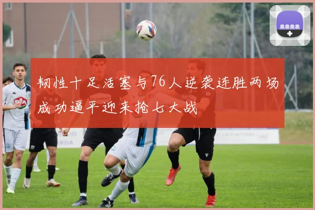韧性十足活塞与76人逆袭连胜两场成功逼平迎来抢七大战