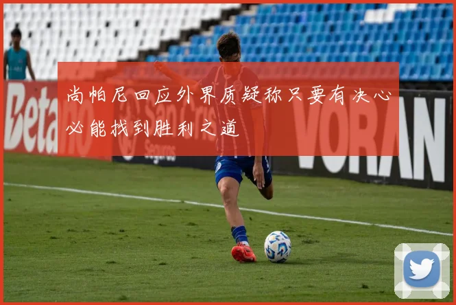 尚帕尼回应外界质疑称只要有决心必能找到胜利之道
