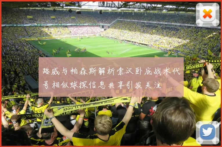路威与帕森斯解析索汉卧底战术代号相似球探信息共享引发关注
