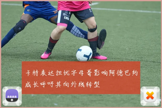 卡特表达担忧字母哥影响阿德巴约成长呼吁其向外线转型