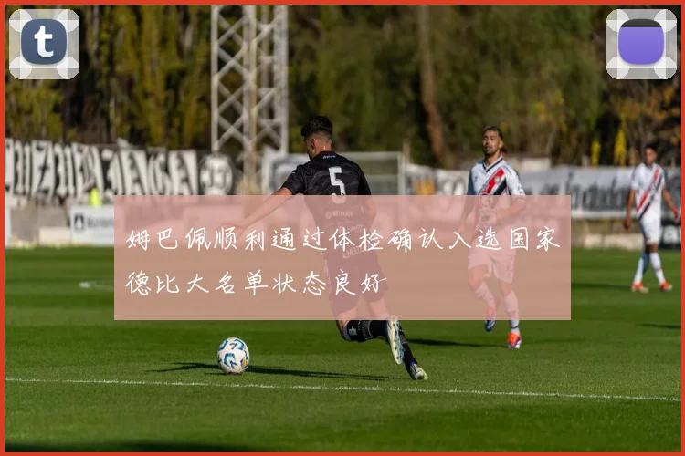 姆巴佩顺利通过体检确认入选国家德比大名单状态良好