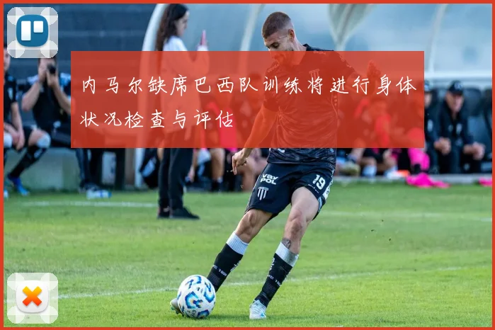 内马尔缺席巴西队训练将进行身体状况检查与评估