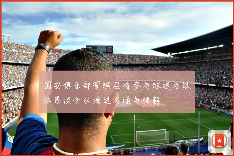国安俱乐部管理层将参与球迷与媒体恳谈会以增进沟通与理解