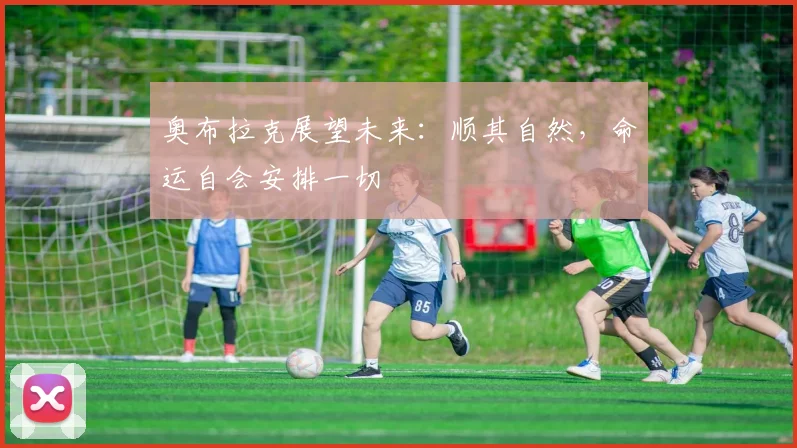 奥布拉克展望未来：顺其自然，命运自会安排一切