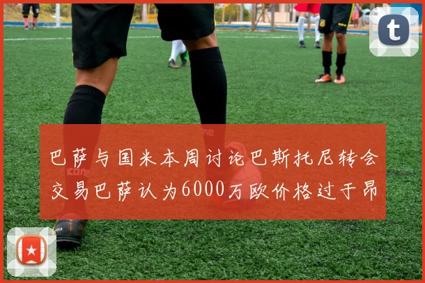 巴萨与国米本周讨论巴斯托尼转会交易巴萨认为6000万欧价格过于昂贵