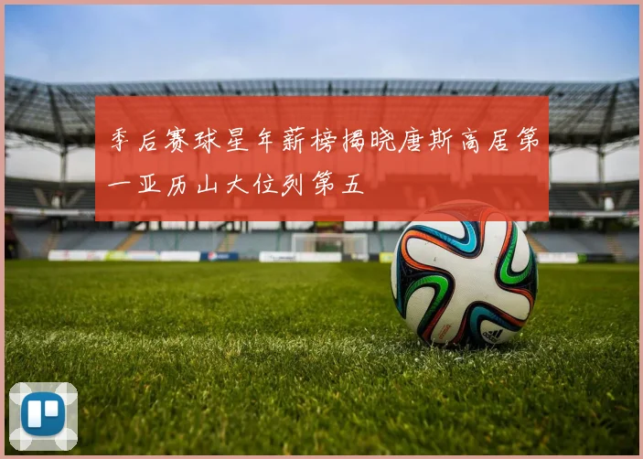 季后赛球星年薪榜揭晓唐斯高居第一亚历山大位列第五